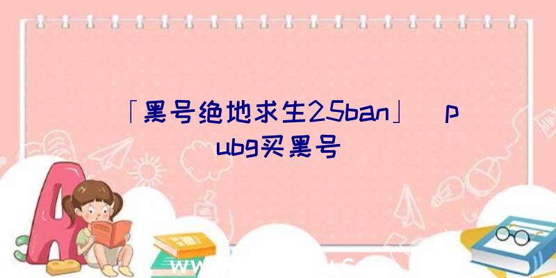 「黑号绝地求生25ban」|pubg买黑号